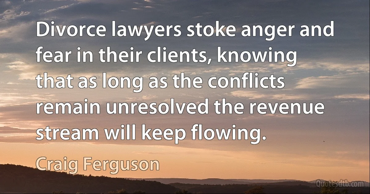 Divorce lawyers stoke anger and fear in their clients, knowing that as long as the conflicts remain unresolved the revenue stream will keep flowing. (Craig Ferguson)