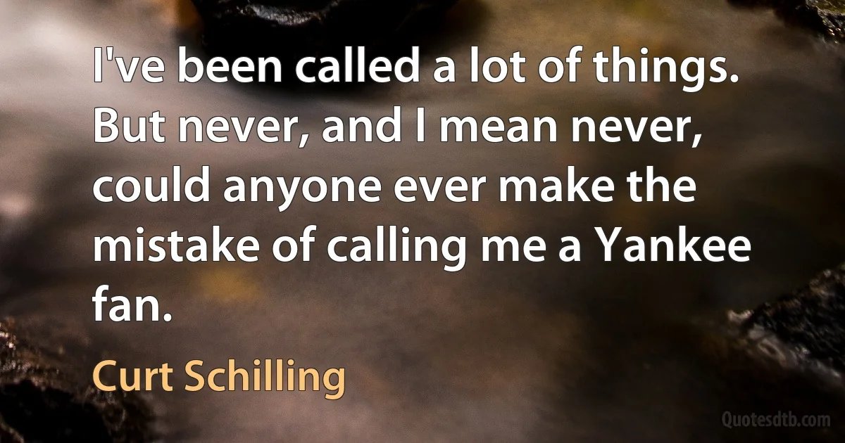 I've been called a lot of things. But never, and I mean never, could anyone ever make the mistake of calling me a Yankee fan. (Curt Schilling)