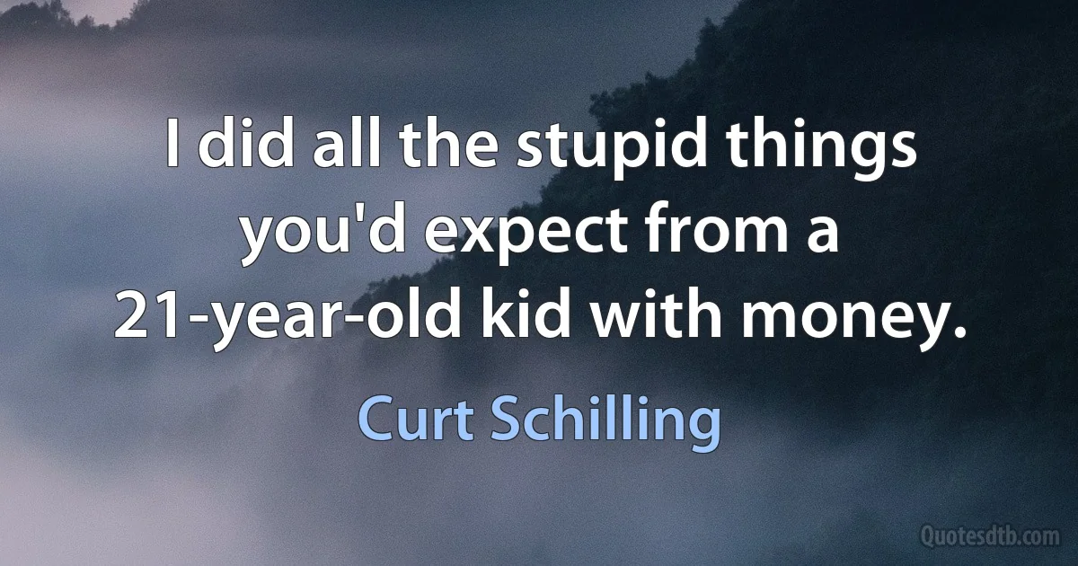 I did all the stupid things you'd expect from a 21-year-old kid with money. (Curt Schilling)