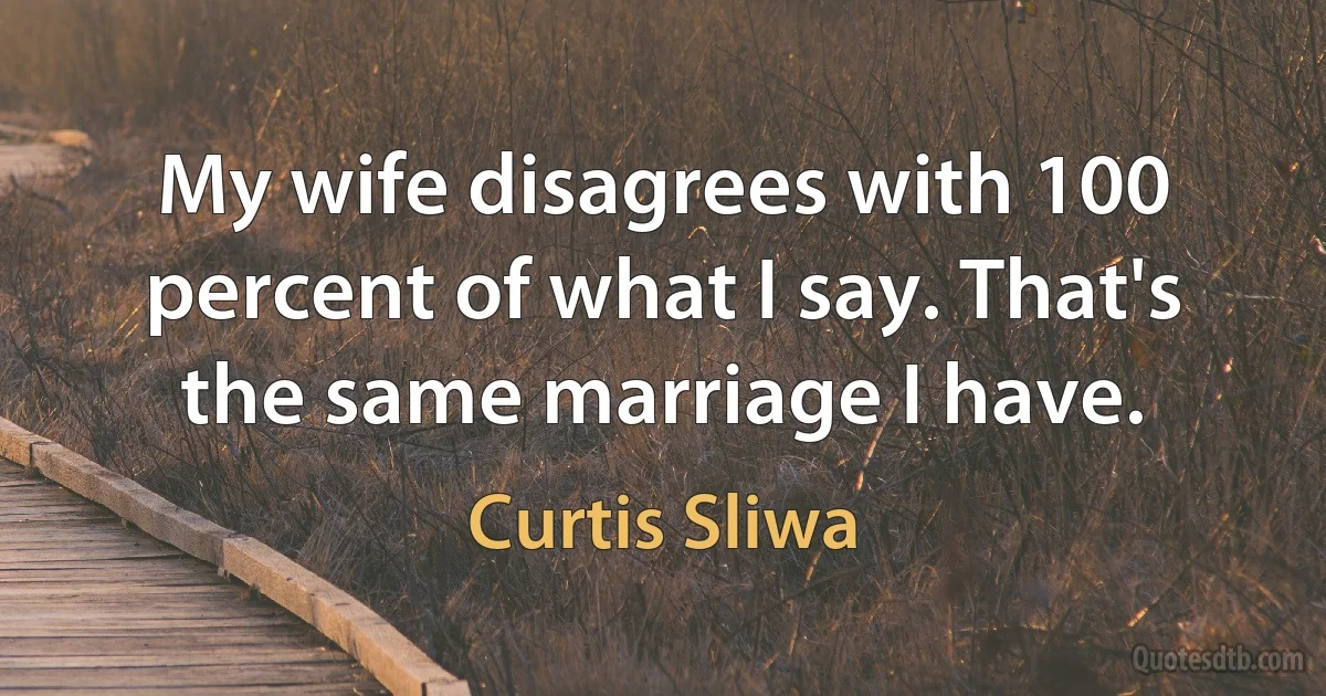 My wife disagrees with 100 percent of what I say. That's the same marriage I have. (Curtis Sliwa)