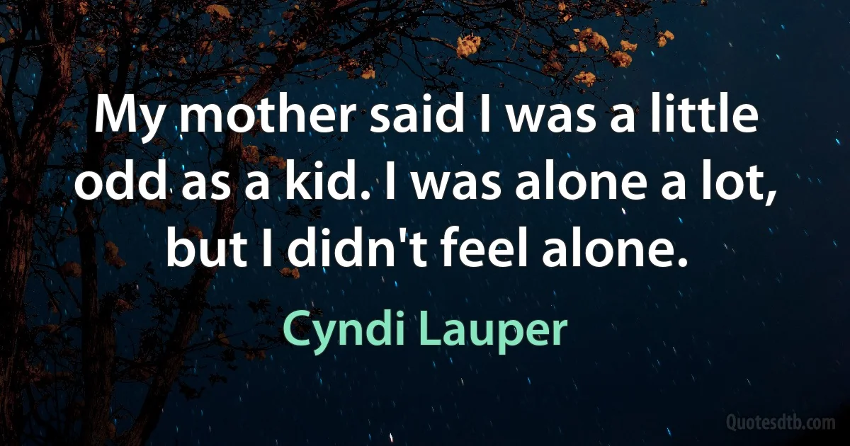 My mother said I was a little odd as a kid. I was alone a lot, but I didn't feel alone. (Cyndi Lauper)