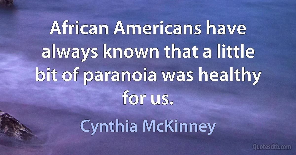 African Americans have always known that a little bit of paranoia was healthy for us. (Cynthia McKinney)