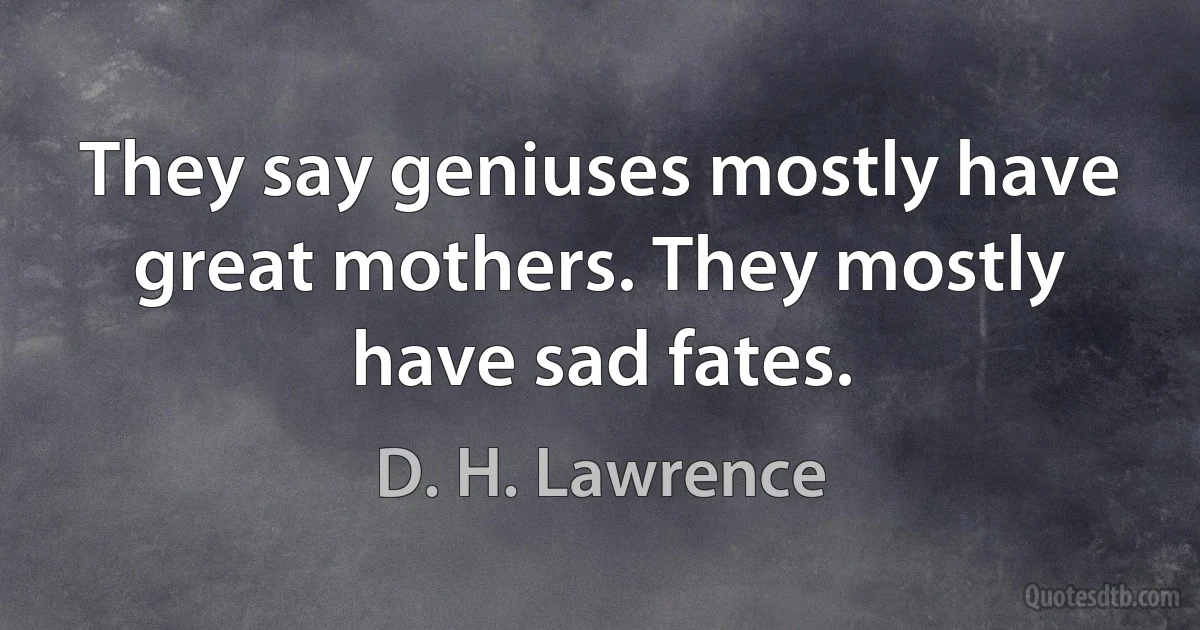 They say geniuses mostly have great mothers. They mostly have sad fates. (D. H. Lawrence)