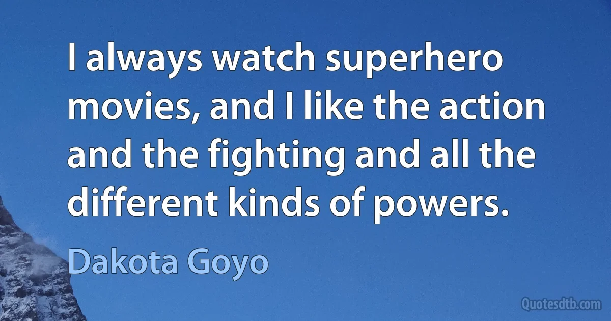 I always watch superhero movies, and I like the action and the fighting and all the different kinds of powers. (Dakota Goyo)