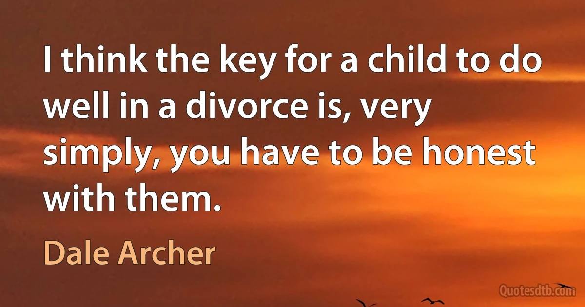 I think the key for a child to do well in a divorce is, very simply, you have to be honest with them. (Dale Archer)