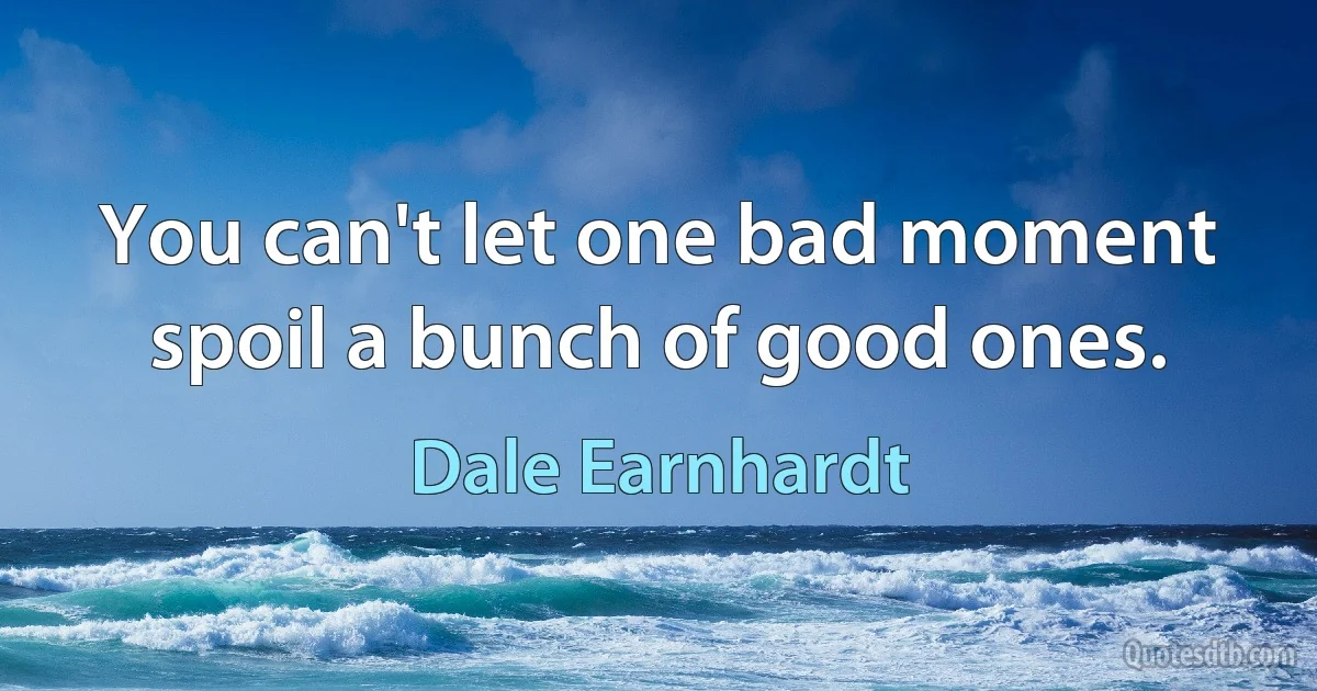 You can't let one bad moment spoil a bunch of good ones. (Dale Earnhardt)