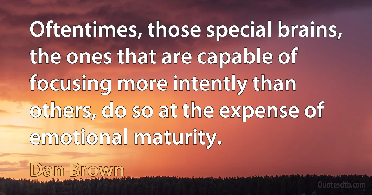 Oftentimes, those special brains, the ones that are capable of focusing more intently than others, do so at the expense of emotional maturity. (Dan Brown)