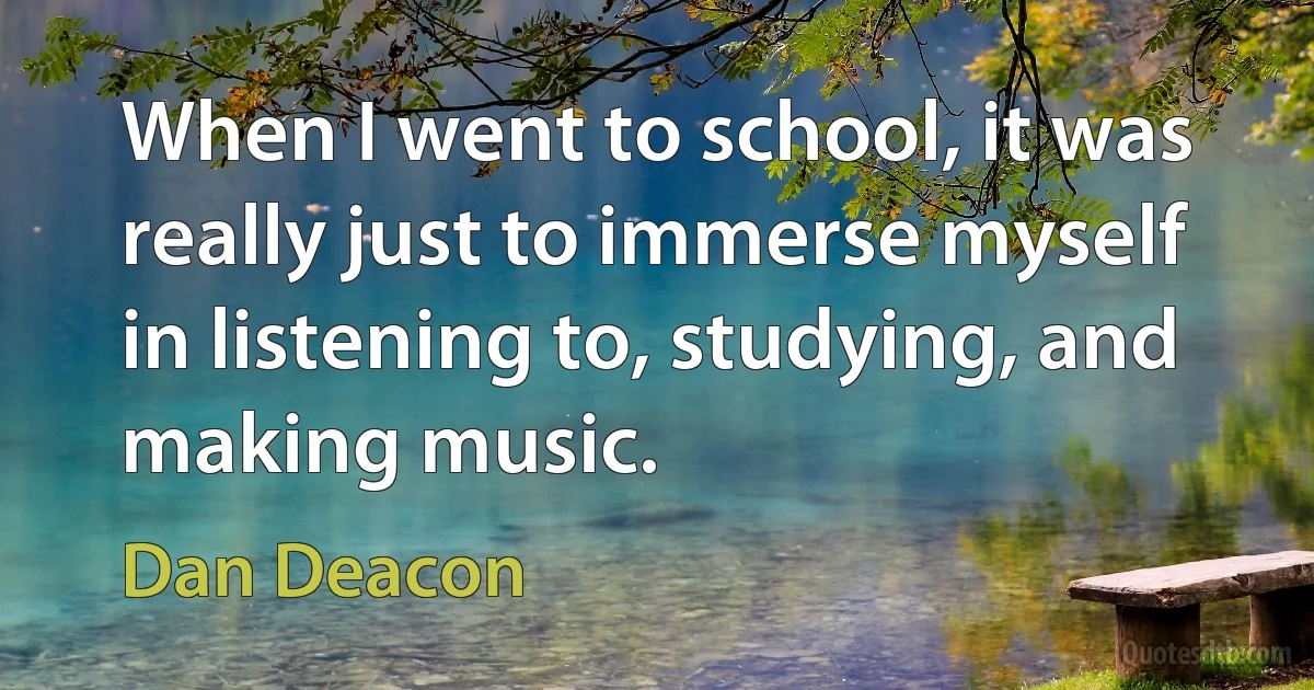 When I went to school, it was really just to immerse myself in listening to, studying, and making music. (Dan Deacon)