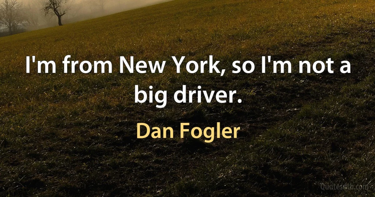 I'm from New York, so I'm not a big driver. (Dan Fogler)