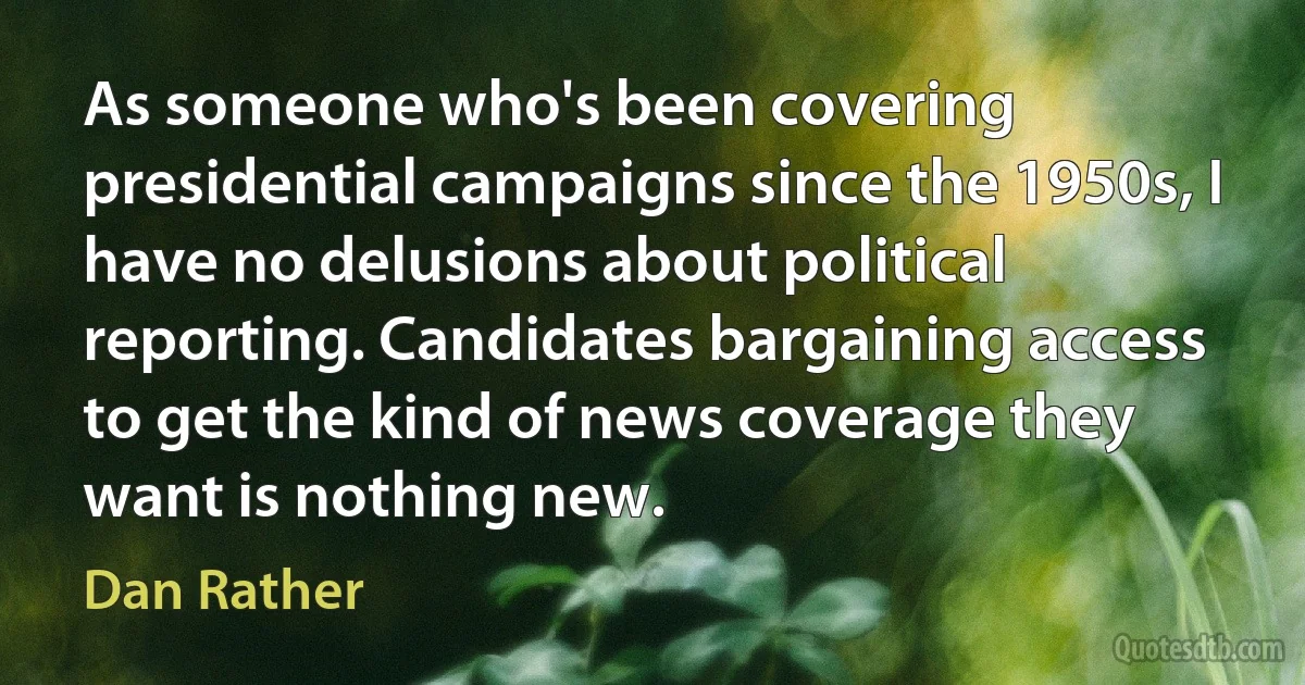 As someone who's been covering presidential campaigns since the 1950s, I have no delusions about political reporting. Candidates bargaining access to get the kind of news coverage they want is nothing new. (Dan Rather)