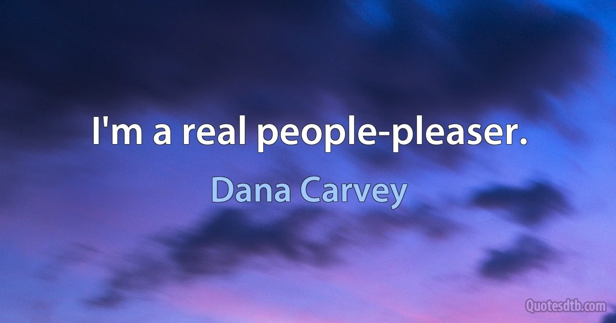 I'm a real people-pleaser. (Dana Carvey)