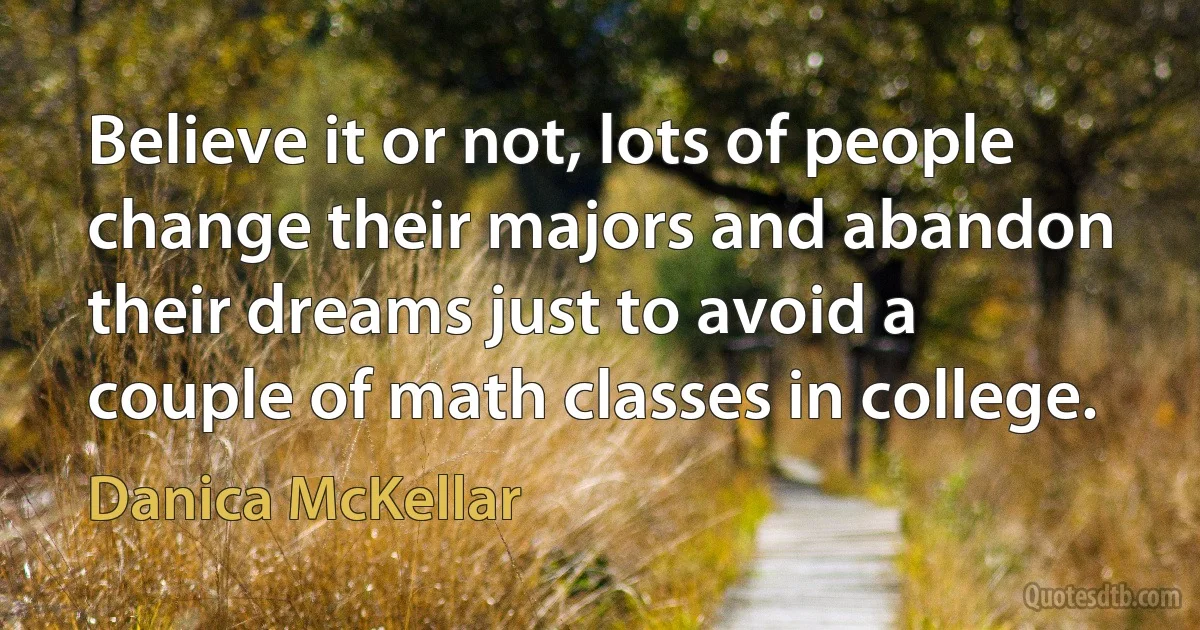 Believe it or not, lots of people change their majors and abandon their dreams just to avoid a couple of math classes in college. (Danica McKellar)