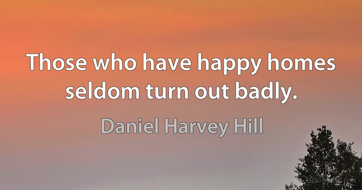 Those who have happy homes seldom turn out badly. (Daniel Harvey Hill)