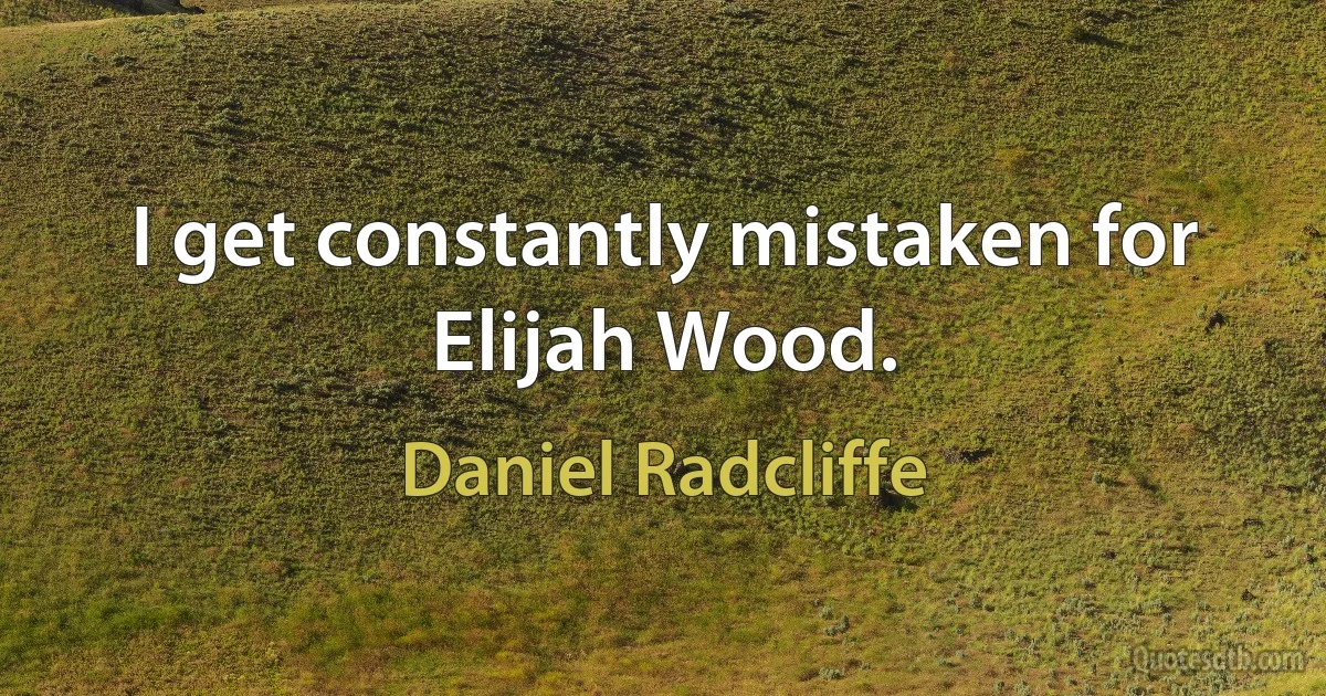 I get constantly mistaken for Elijah Wood. (Daniel Radcliffe)