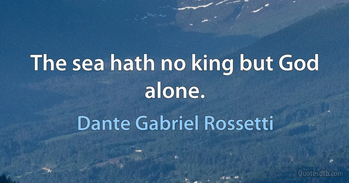 The sea hath no king but God alone. (Dante Gabriel Rossetti)