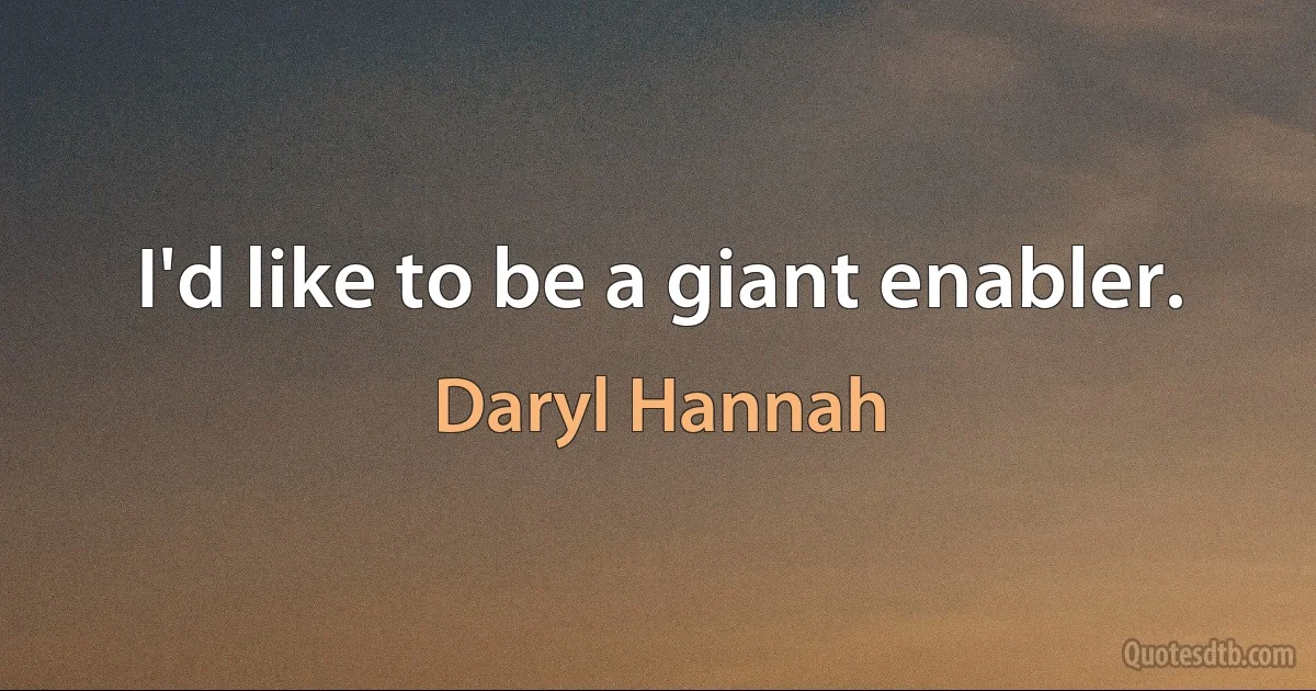 I'd like to be a giant enabler. (Daryl Hannah)