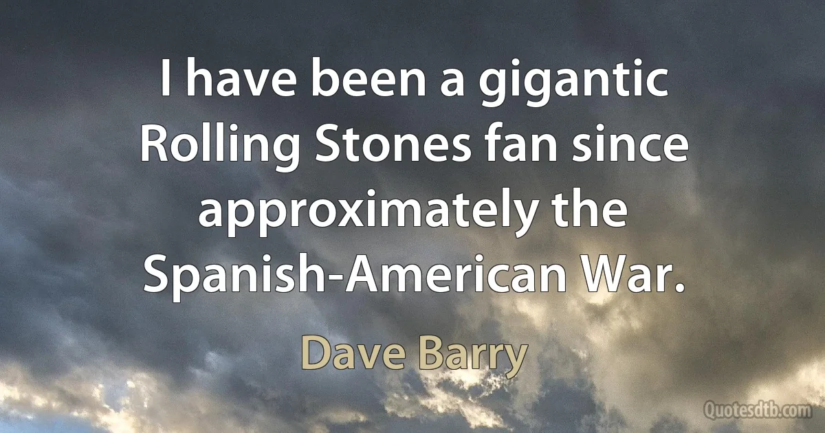 I have been a gigantic Rolling Stones fan since approximately the Spanish-American War. (Dave Barry)