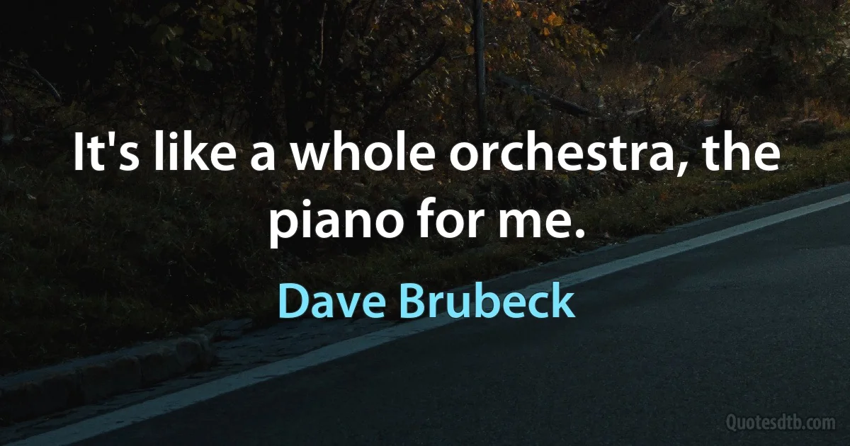 It's like a whole orchestra, the piano for me. (Dave Brubeck)