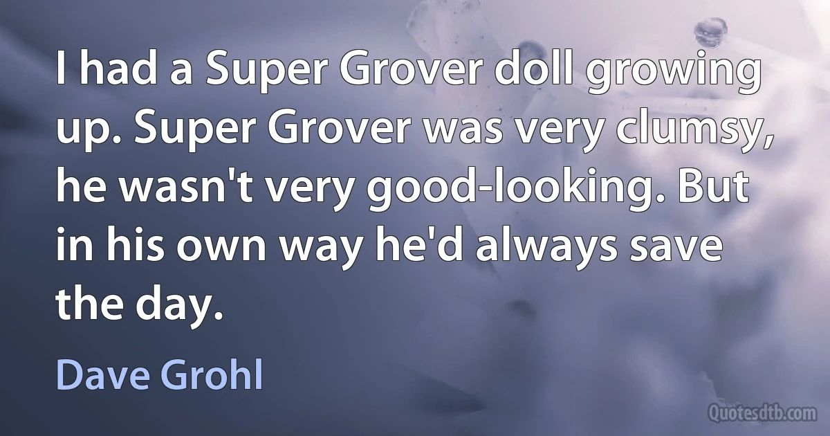 I had a Super Grover doll growing up. Super Grover was very clumsy, he wasn't very good-looking. But in his own way he'd always save the day. (Dave Grohl)