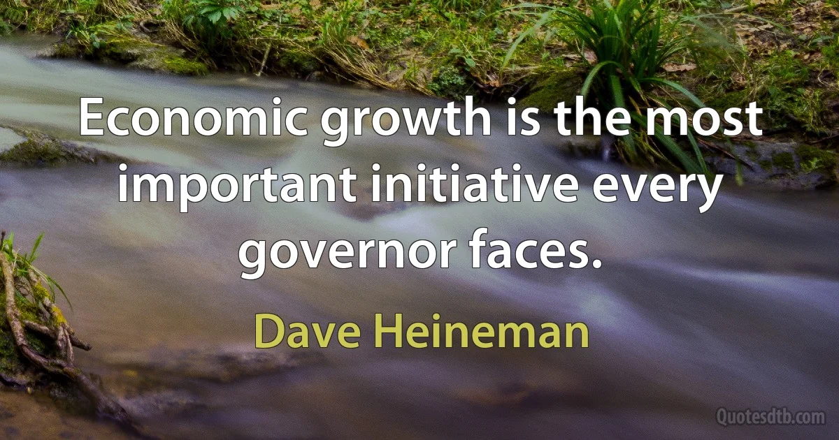 Economic growth is the most important initiative every governor faces. (Dave Heineman)