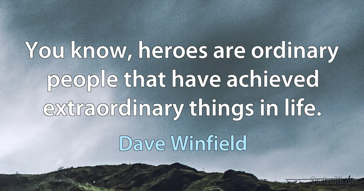 You know, heroes are ordinary people that have achieved extraordinary things in life. (Dave Winfield)