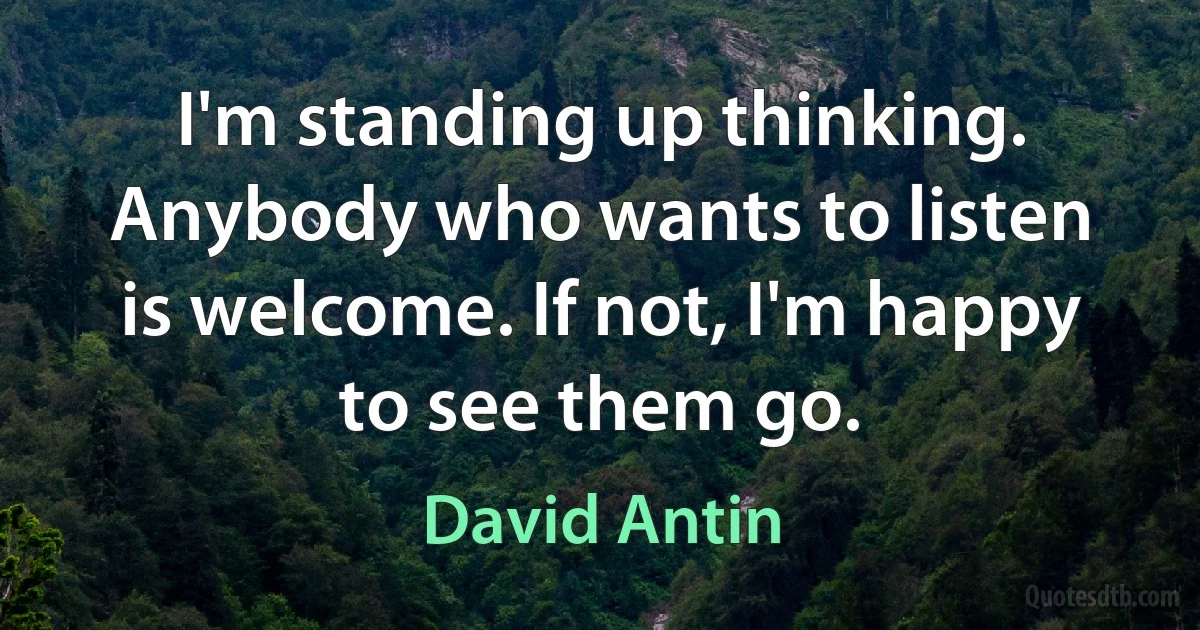 I'm standing up thinking. Anybody who wants to listen is welcome. If not, I'm happy to see them go. (David Antin)