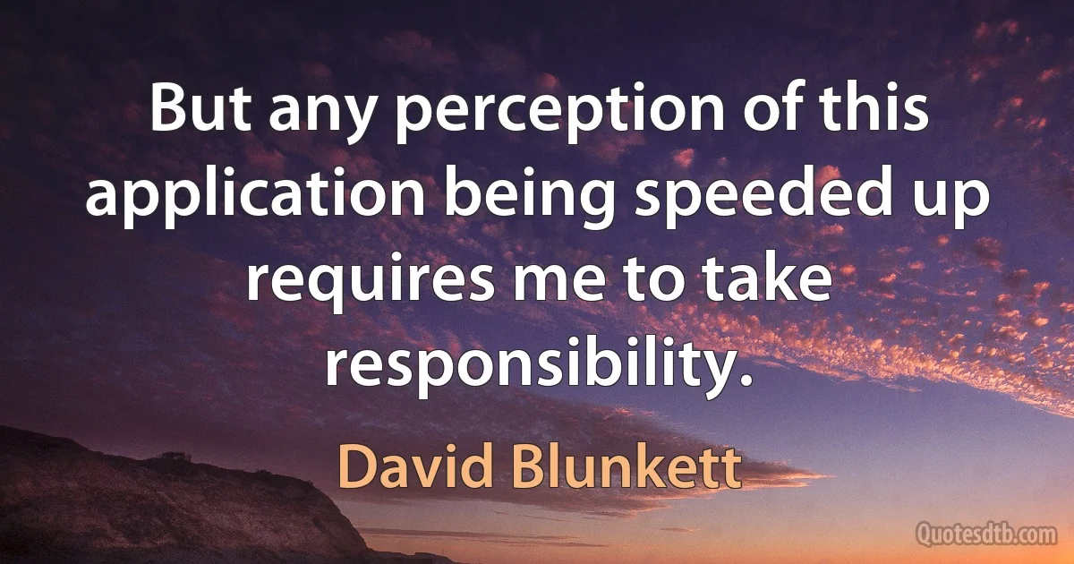 But any perception of this application being speeded up requires me to take responsibility. (David Blunkett)