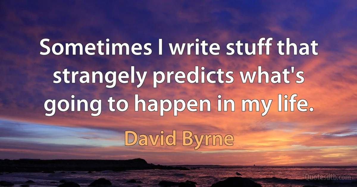 Sometimes I write stuff that strangely predicts what's going to happen in my life. (David Byrne)