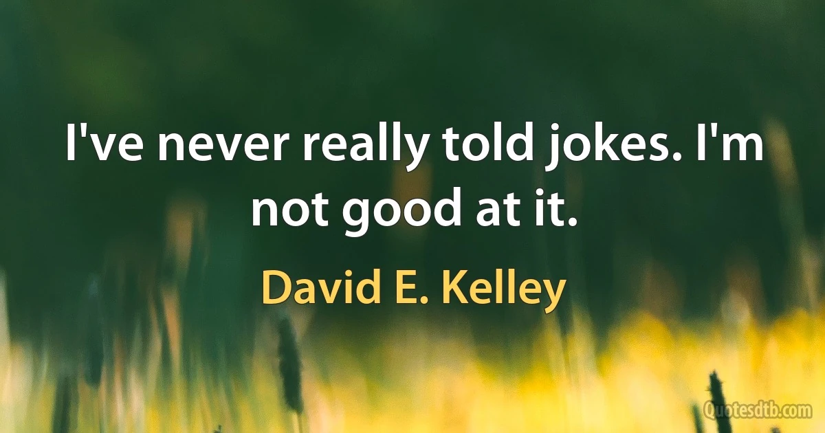 I've never really told jokes. I'm not good at it. (David E. Kelley)