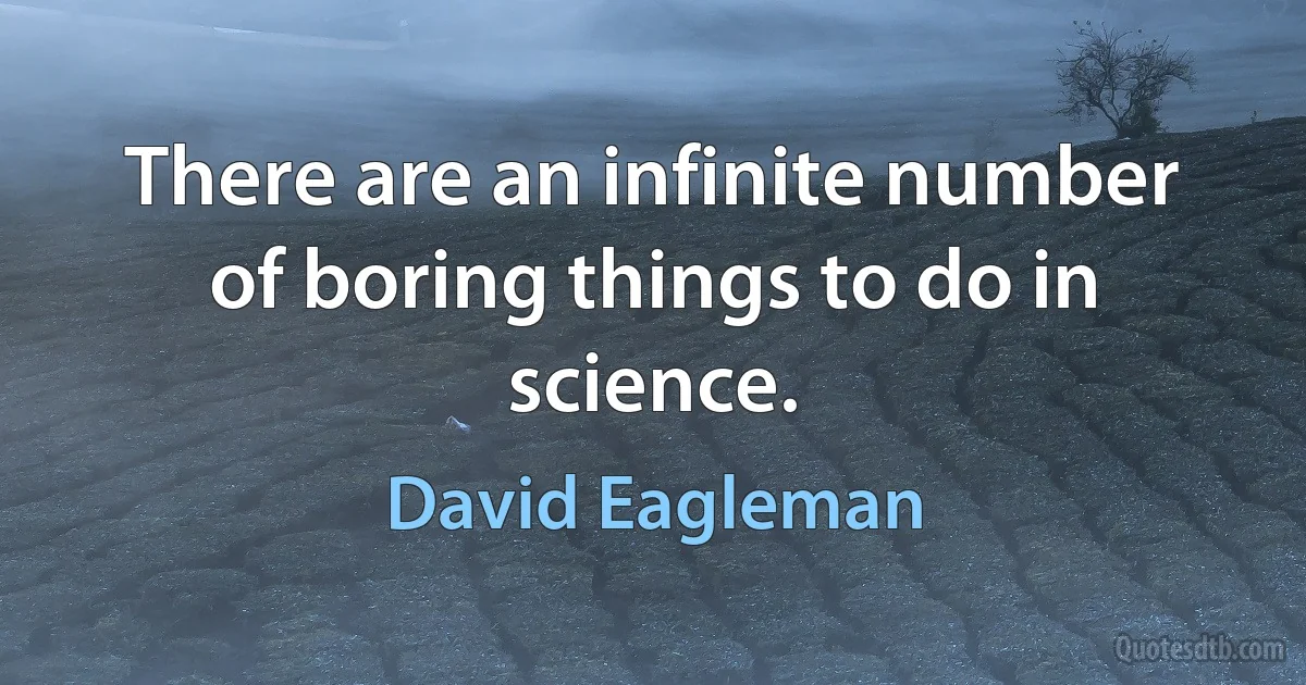 There are an infinite number of boring things to do in science. (David Eagleman)