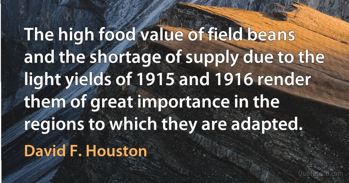 The high food value of field beans and the shortage of supply due to the light yields of 1915 and 1916 render them of great importance in the regions to which they are adapted. (David F. Houston)