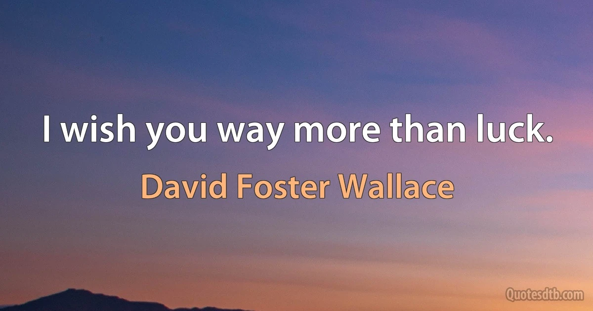 I wish you way more than luck. (David Foster Wallace)