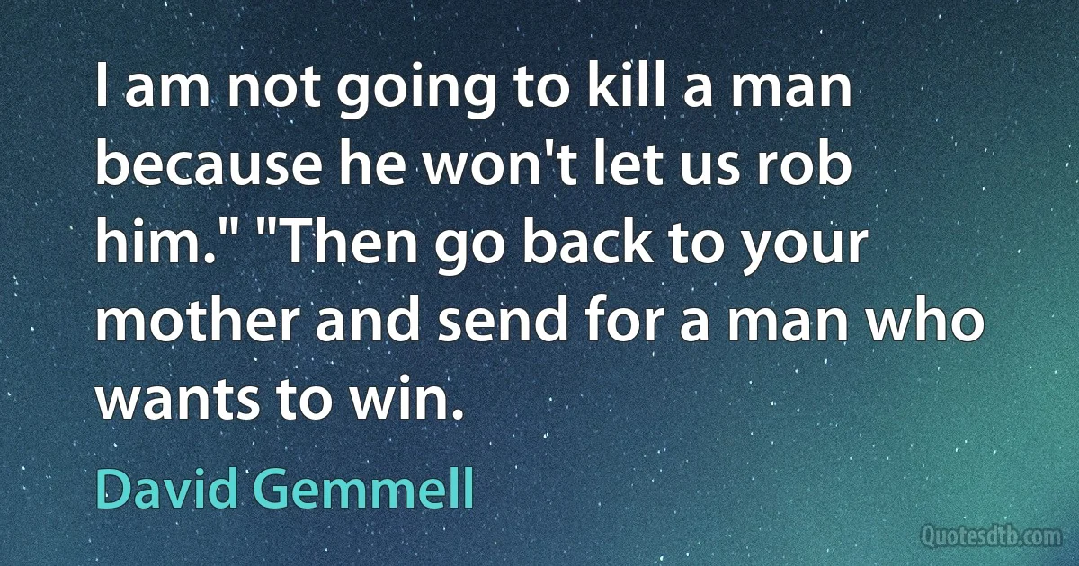 I am not going to kill a man because he won't let us rob him." "Then go back to your mother and send for a man who wants to win. (David Gemmell)