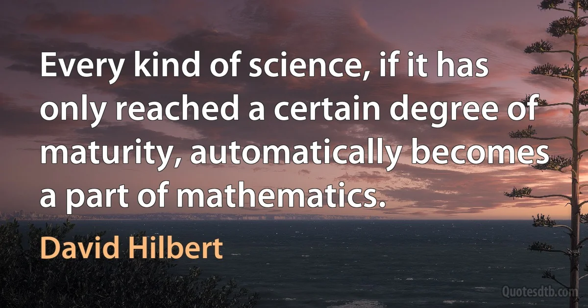 Every kind of science, if it has only reached a certain degree of maturity, automatically becomes a part of mathematics. (David Hilbert)