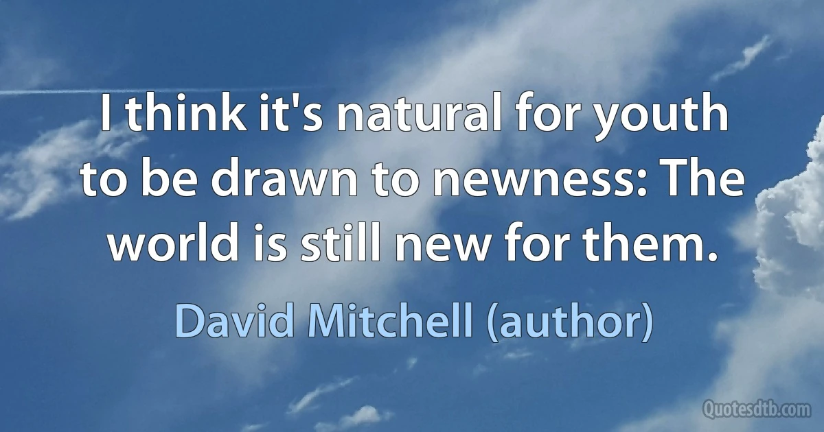 I think it's natural for youth to be drawn to newness: The world is still new for them. (David Mitchell (author))