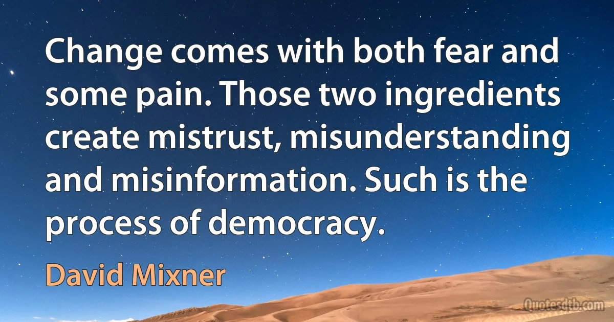 Change comes with both fear and some pain. Those two ingredients create mistrust, misunderstanding and misinformation. Such is the process of democracy. (David Mixner)