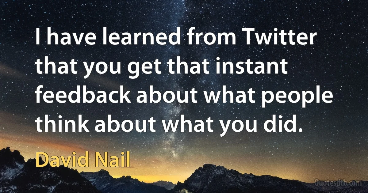 I have learned from Twitter that you get that instant feedback about what people think about what you did. (David Nail)