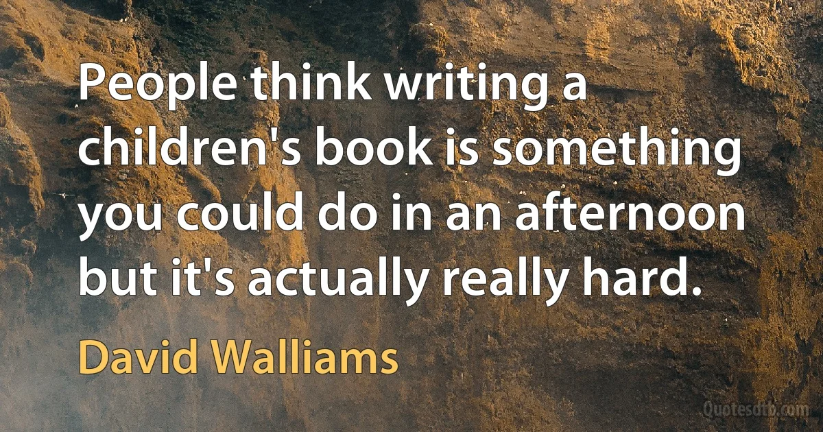 People think writing a children's book is something you could do in an afternoon but it's actually really hard. (David Walliams)