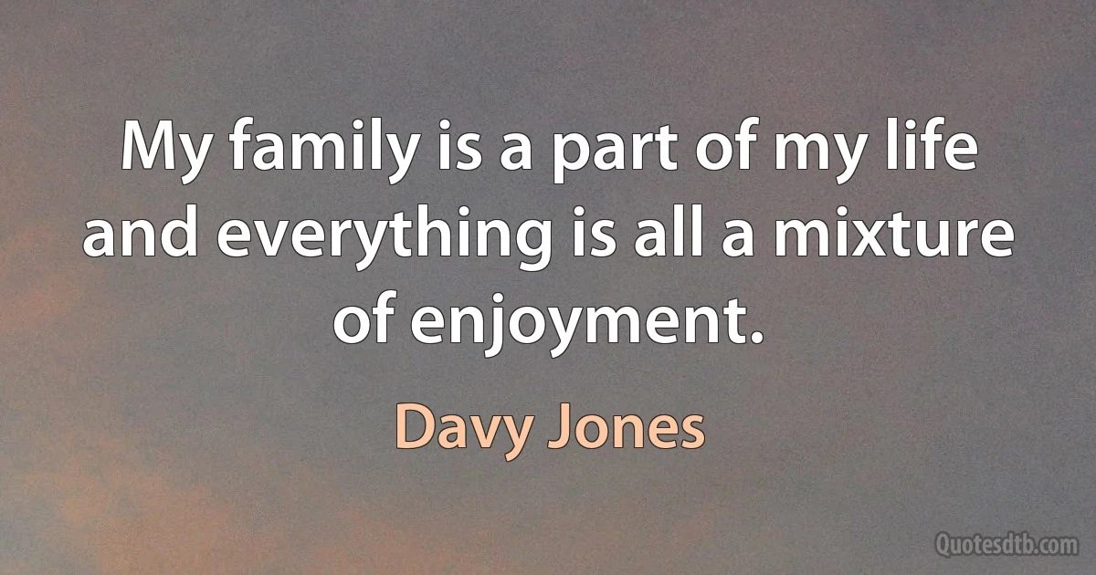 My family is a part of my life and everything is all a mixture of enjoyment. (Davy Jones)