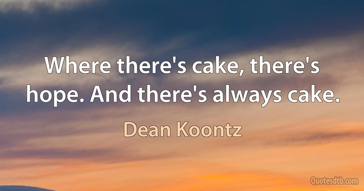 Where there's cake, there's hope. And there's always cake. (Dean Koontz)