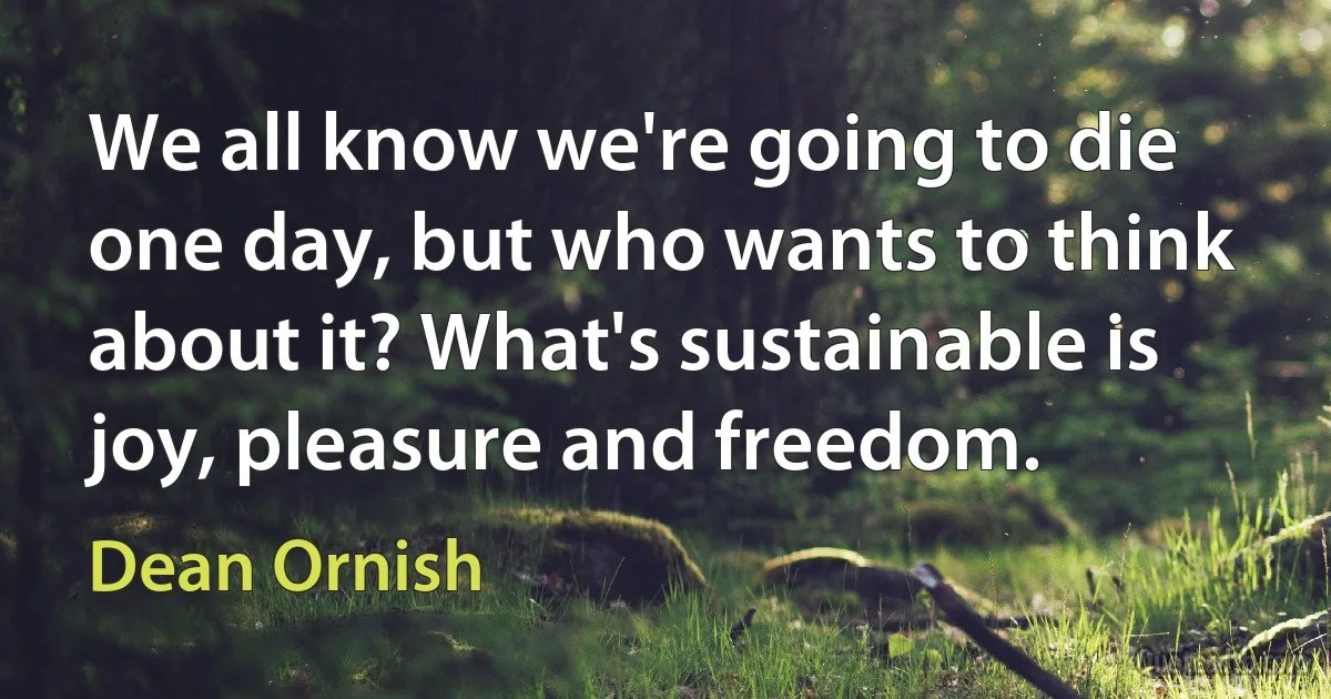 We all know we're going to die one day, but who wants to think about it? What's sustainable is joy, pleasure and freedom. (Dean Ornish)