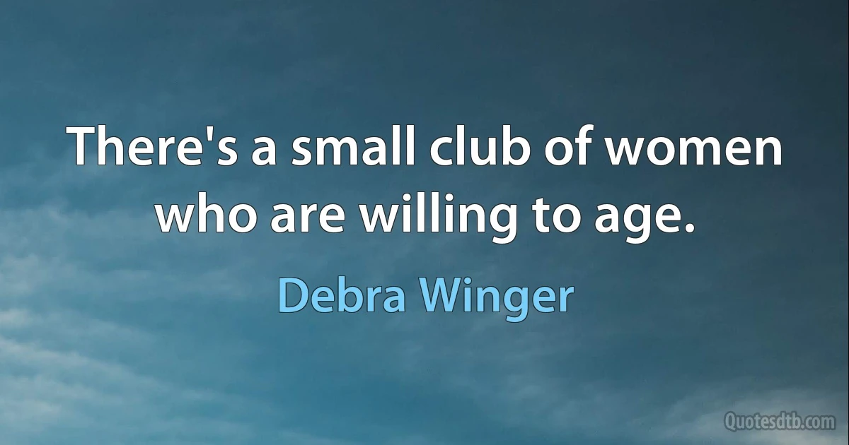 There's a small club of women who are willing to age. (Debra Winger)