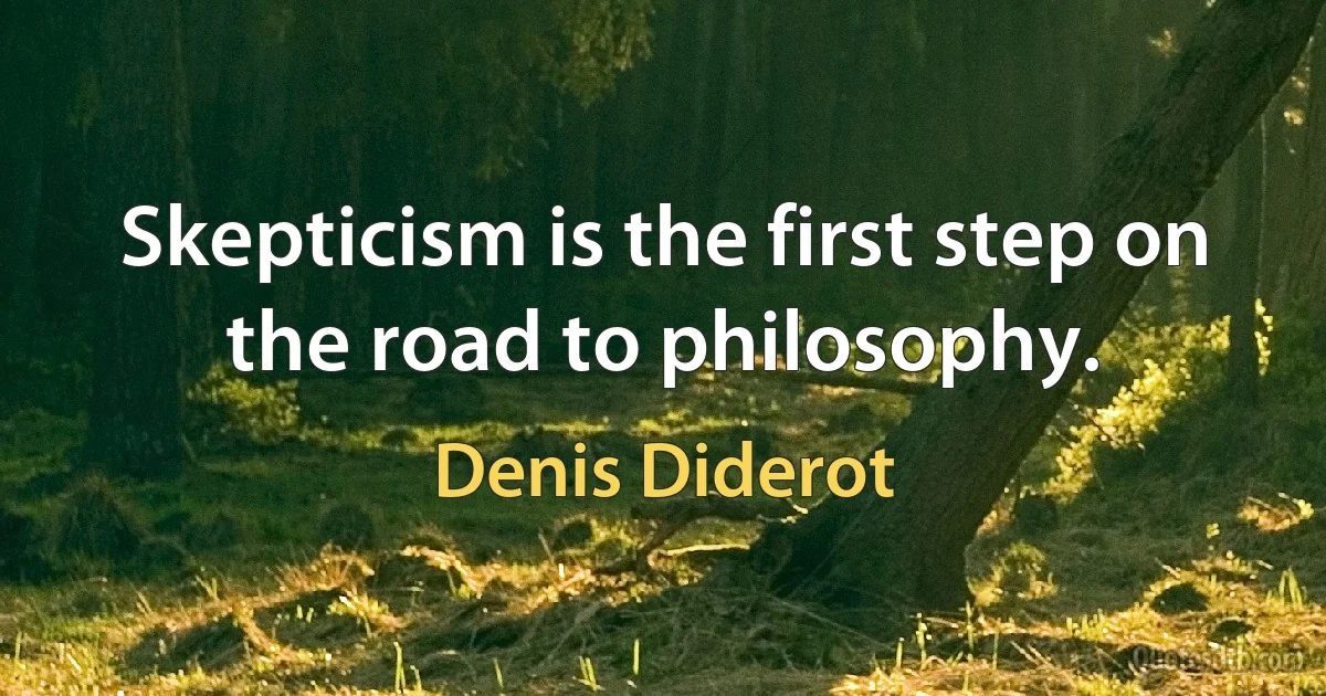 Skepticism is the first step on the road to philosophy. (Denis Diderot)