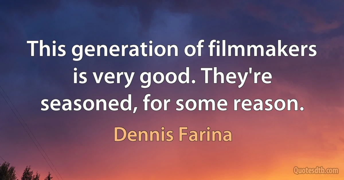 This generation of filmmakers is very good. They're seasoned, for some reason. (Dennis Farina)