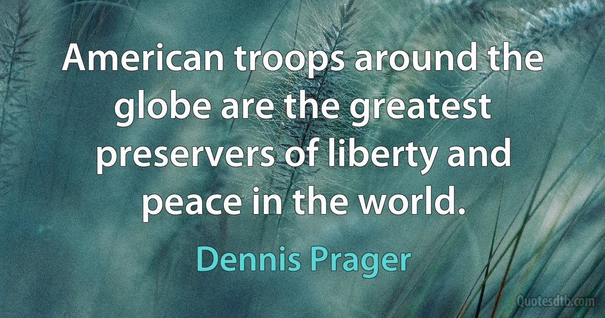 American troops around the globe are the greatest preservers of liberty and peace in the world. (Dennis Prager)