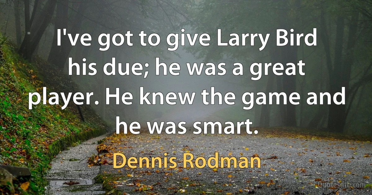 I've got to give Larry Bird his due; he was a great player. He knew the game and he was smart. (Dennis Rodman)