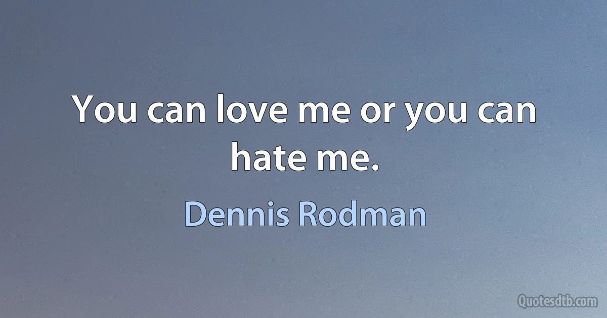 You can love me or you can hate me. (Dennis Rodman)