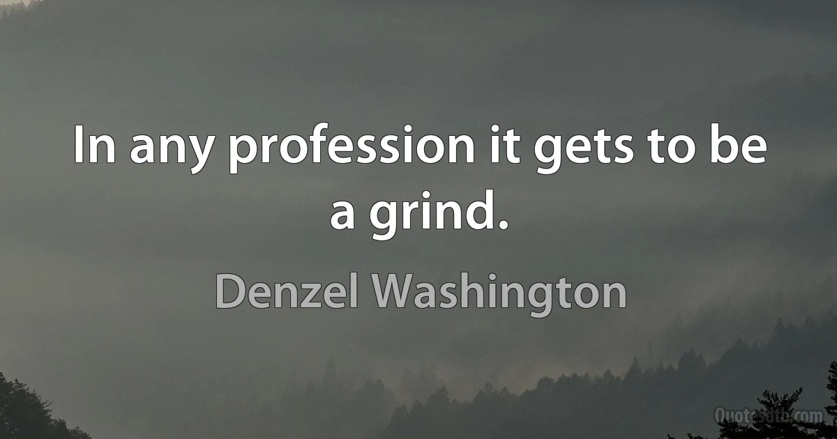 In any profession it gets to be a grind. (Denzel Washington)