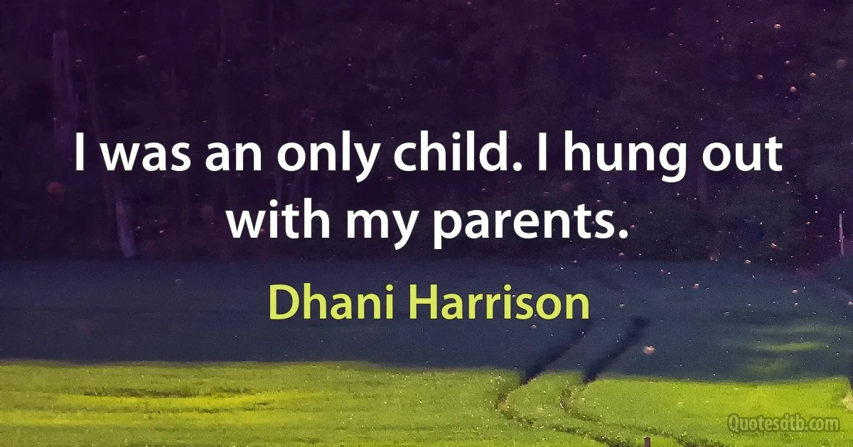 I was an only child. I hung out with my parents. (Dhani Harrison)