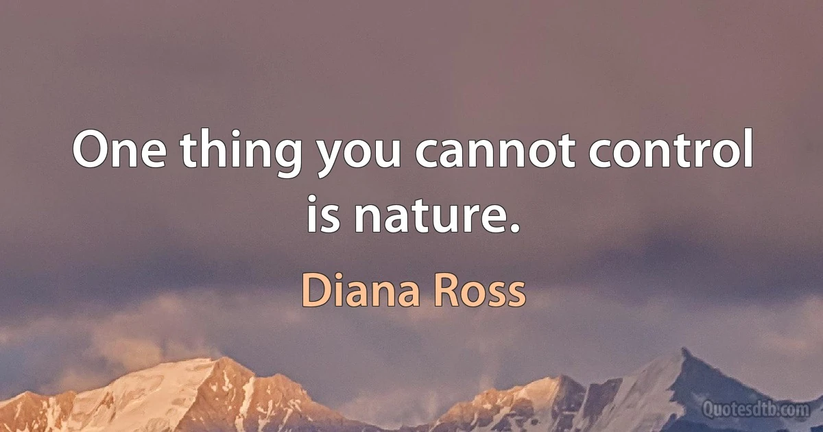 One thing you cannot control is nature. (Diana Ross)